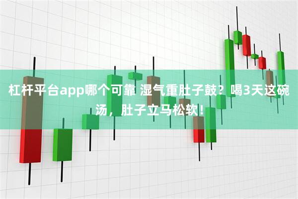 杠杆平台app哪个可靠 湿气重肚子鼓？喝3天这碗汤，肚子立马松软！