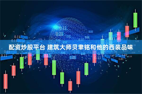 配资炒股平台 建筑大师贝聿铭和他的西装品味