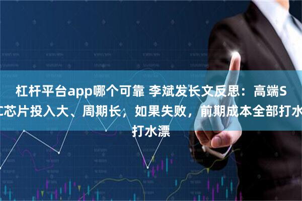 杠杆平台app哪个可靠 李斌发长文反思：高端SOC芯片投入大、周期长，如果失败，前期成本全部打水漂