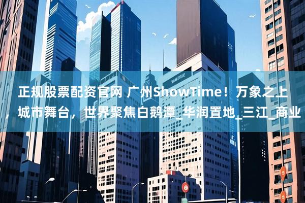 正规股票配资官网 广州ShowTime！万象之上，城市舞台，世界聚焦白鹅潭_华润置地_三江_商业
