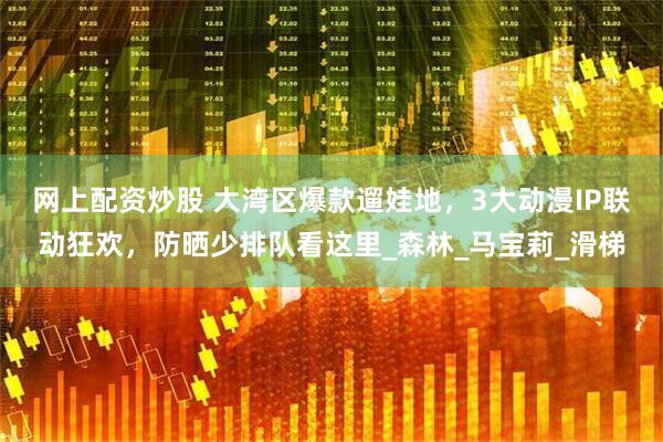 网上配资炒股 大湾区爆款遛娃地，3大动漫IP联动狂欢，防晒少排队看这里_森林_马宝莉_滑梯