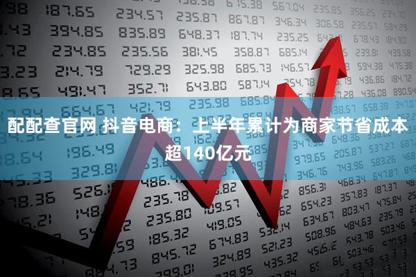配配查官网 抖音电商：上半年累计为商家节省成本超140亿元