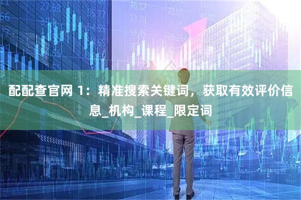 配配查官网 1：精准搜索关键词，获取有效评价信息_机构_课程_限定词