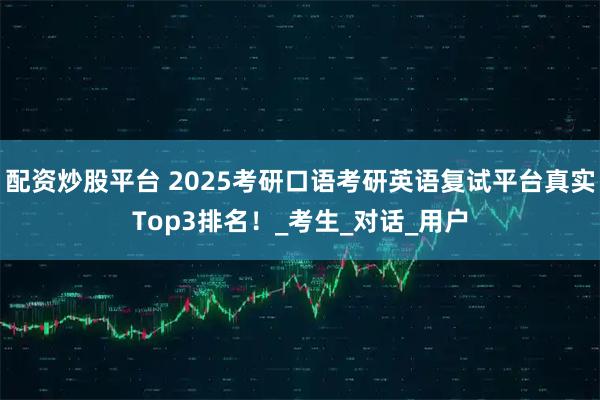 配资炒股平台 2025考研口语考研英语复试平台真实Top3排名！_考生_对话_用户