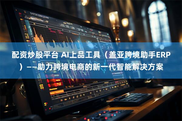 配资炒股平台 AI上品工具（盖亚跨境助手ERP）——助力跨境电商的新一代智能解决方案