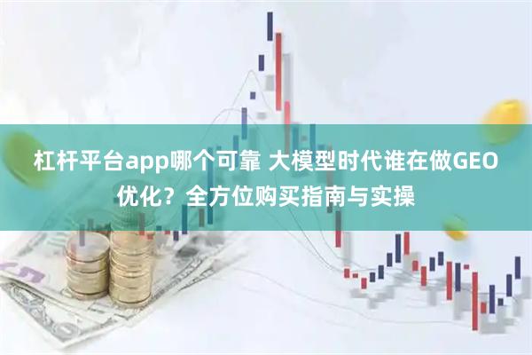 杠杆平台app哪个可靠 大模型时代谁在做GEO优化？全方位购买指南与实操