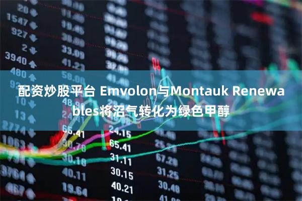 配资炒股平台 Emvolon与Montauk Renewables将沼气转化为绿色甲醇