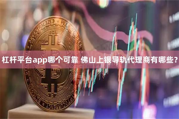 杠杆平台app哪个可靠 佛山上银导轨代理商有哪些？