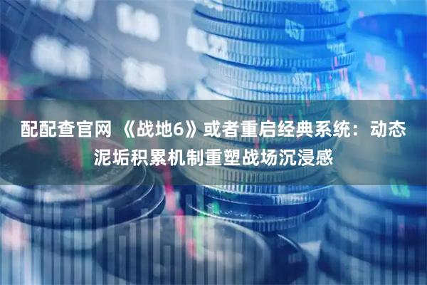 配配查官网 《战地6》或者重启经典系统：动态泥垢积累机制重塑战场沉浸感