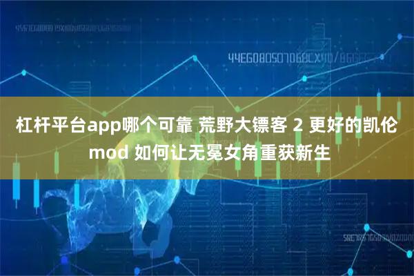 杠杆平台app哪个可靠 荒野大镖客 2 更好的凯伦 mod 如何让无冕女角重获新生