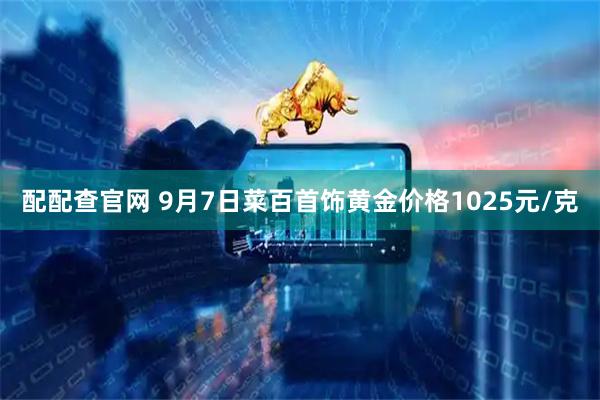 配配查官网 9月7日菜百首饰黄金价格1025元/克