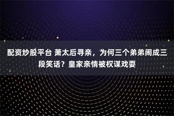 配资炒股平台 萧太后寻亲，为何三个弟弟闹成三段笑话？皇家亲情被权谋戏耍