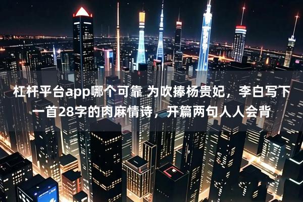 杠杆平台app哪个可靠 为吹捧杨贵妃，李白写下一首28字的肉麻情诗，开篇两句人人会背