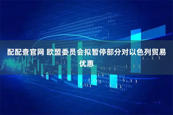 配配查官网 欧盟委员会拟暂停部分对以色列贸易优惠