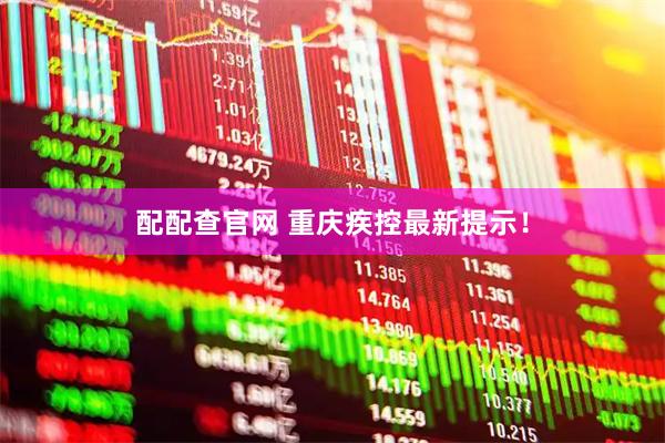 配配查官网 重庆疾控最新提示！