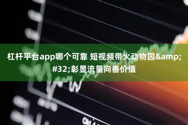 杠杆平台app哪个可靠 短视频带火动物园 彰显流量向善价值