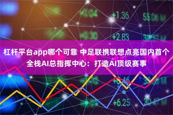 杠杆平台app哪个可靠 中足联携联想点亮国内首个全栈AI总指挥中心：打造AI顶级赛事
