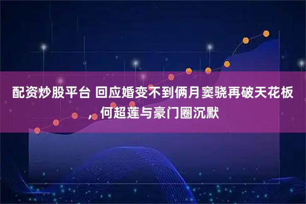 配资炒股平台 回应婚变不到俩月窦骁再破天花板，何超莲与豪门圈沉默