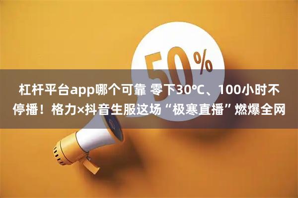 杠杆平台app哪个可靠 零下30℃、100小时不停播！格力×抖音生服这场“极寒直播”燃爆全网