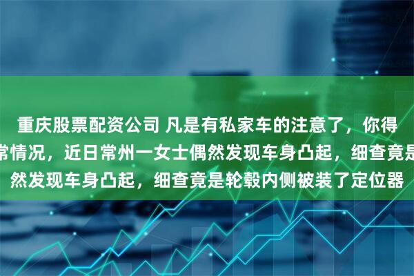 重庆股票配资公司 凡是有私家车的注意了，你得经常检查车辆有没有异常情况，近日常州一女士偶然发现车身凸起，细查竟是轮毂内侧被装了定位器